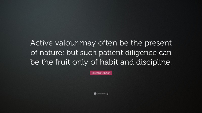 Edward Gibbon Quote: “Active valour may often be the present of nature; but such patient diligence can be the fruit only of habit and discipline.”