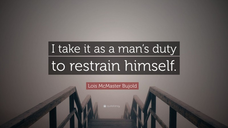 Lois McMaster Bujold Quote: “I take it as a man’s duty to restrain himself.”