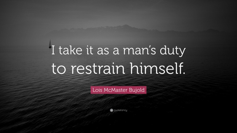 Lois McMaster Bujold Quote: “I take it as a man’s duty to restrain himself.”