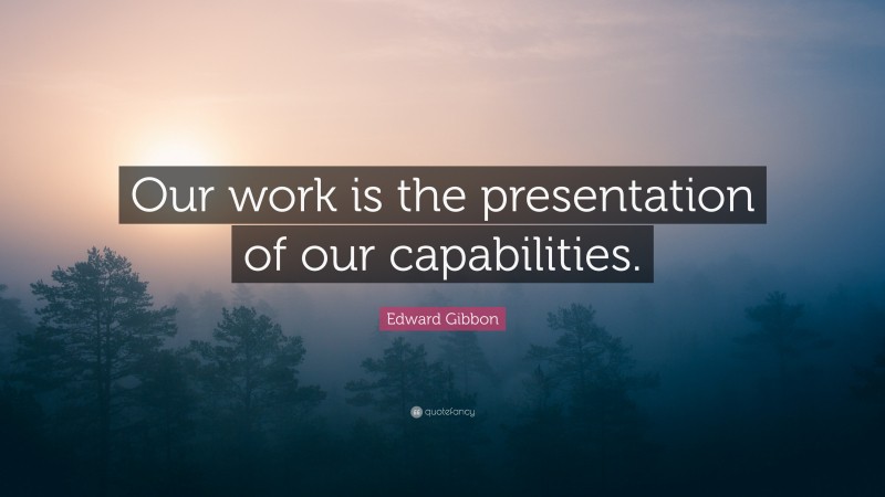 Edward Gibbon Quote: “Our work is the presentation of our capabilities.”