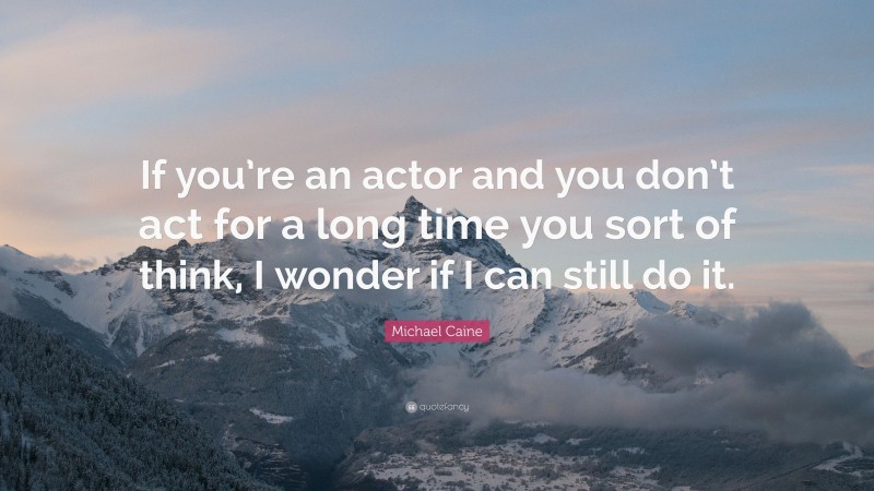 Michael Caine Quote: “If you’re an actor and you don’t act for a long time you sort of think, I wonder if I can still do it.”