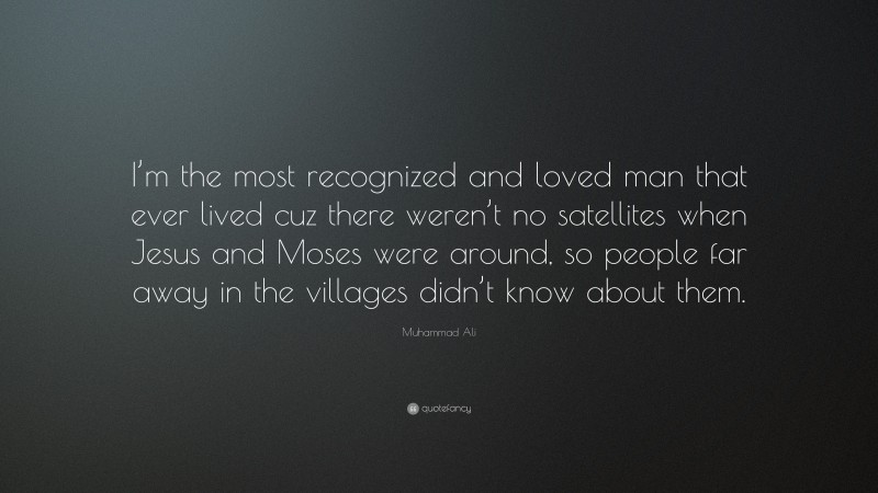 Muhammad Ali Quote: “I’m the most recognized and loved man that ever lived cuz there weren’t no satellites when Jesus and Moses were around, so people far away in the villages didn’t know about them.”