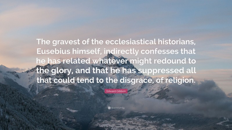 Edward Gibbon Quote: “The gravest of the ecclesiastical historians, Eusebius himself, indirectly confesses that he has related whatever might redound to the glory, and that he has suppressed all that could tend to the disgrace, of religion.”