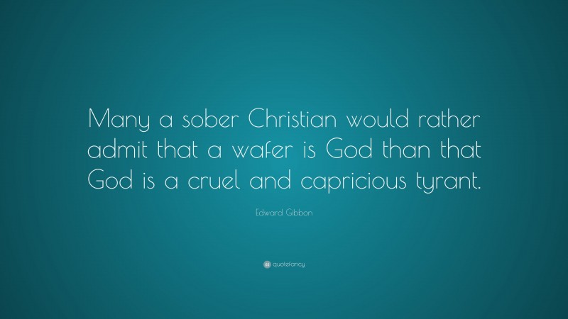 Edward Gibbon Quote: “Many a sober Christian would rather admit that a wafer is God than that God is a cruel and capricious tyrant.”