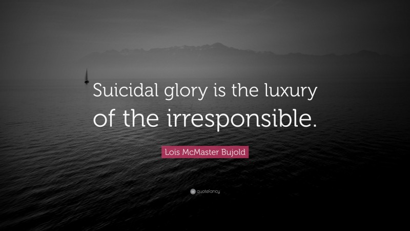 Lois McMaster Bujold Quote: “Suicidal glory is the luxury of the irresponsible.”