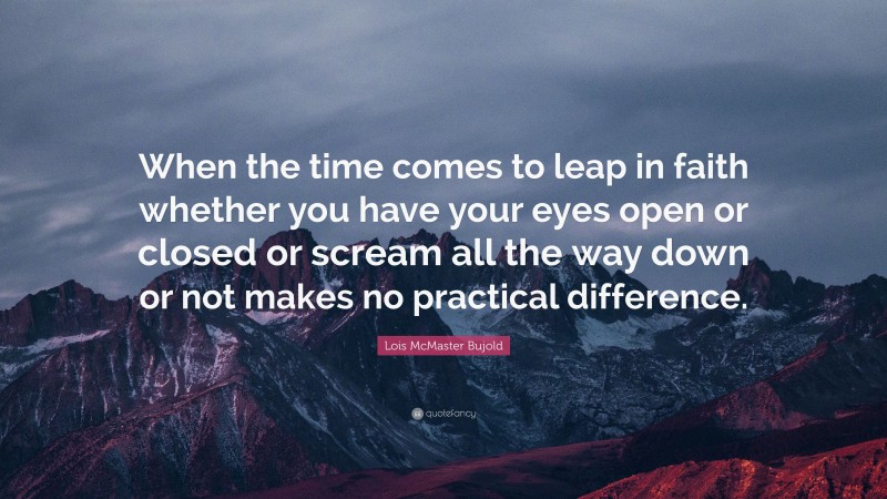 Lois McMaster Bujold Quote: “When the time comes to leap in faith whether you have your eyes open or closed or scream all the way down or not makes no practical difference.”