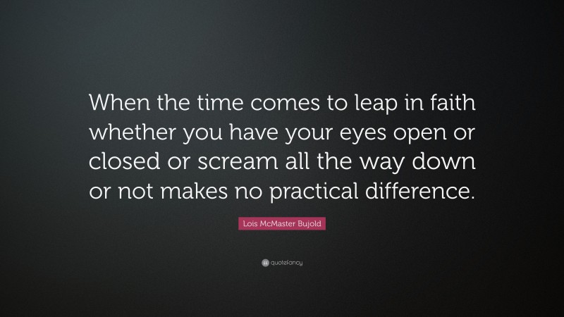 Lois McMaster Bujold Quote: “When the time comes to leap in faith whether you have your eyes open or closed or scream all the way down or not makes no practical difference.”