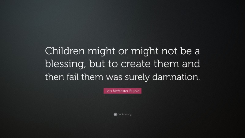 Lois McMaster Bujold Quote: “Children might or might not be a blessing, but to create them and then fail them was surely damnation.”