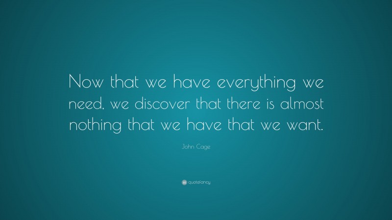 John Cage Quote: “Now that we have everything we need, we discover that there is almost nothing that we have that we want.”