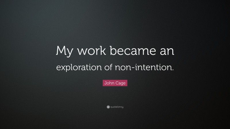 John Cage Quote: “My work became an exploration of non-intention.”