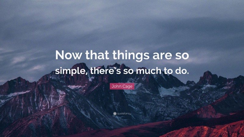 John Cage Quote: “Now that things are so simple, there’s so much to do.”