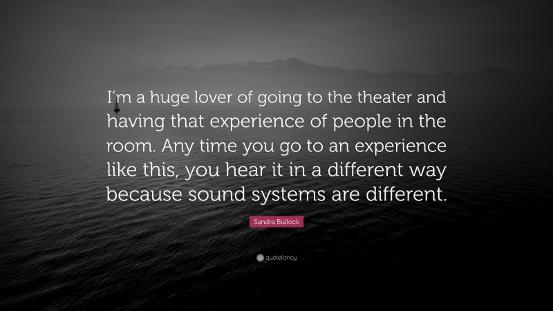 Sandra Bullock Quote: “I’m a huge lover of going to the theater and having that experience of people in the room. Any time you go to an experience like this, you hear it in a different way because sound systems are different.”