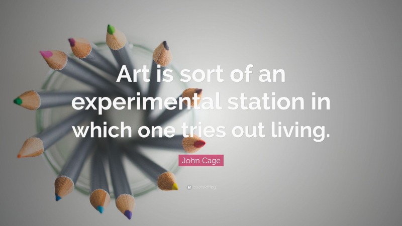 John Cage Quote: “Art is sort of an experimental station in which one tries out living.”