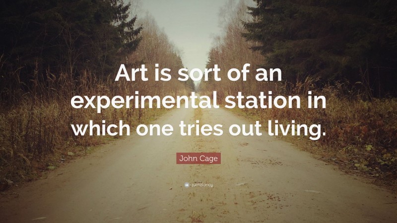 John Cage Quote: “Art is sort of an experimental station in which one tries out living.”