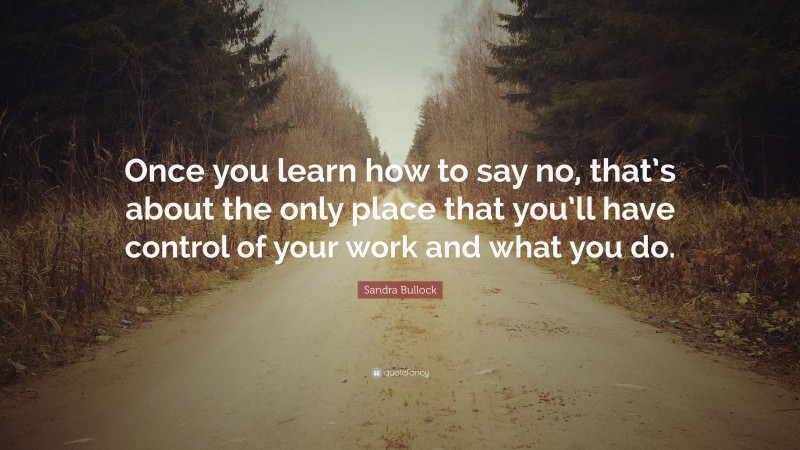 Sandra Bullock Quote: “Once you learn how to say no, that’s about the only place that you’ll have control of your work and what you do.”
