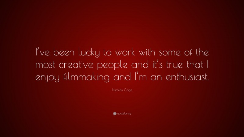 Nicolas Cage Quote: “I’ve been lucky to work with some of the most creative people and it’s true that I enjoy filmmaking and I’m an enthusiast.”