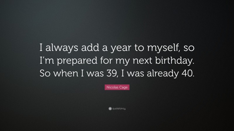 Nicolas Cage Quote: “I always add a year to myself, so I’m prepared for my next birthday. So when I was 39, I was already 40.”