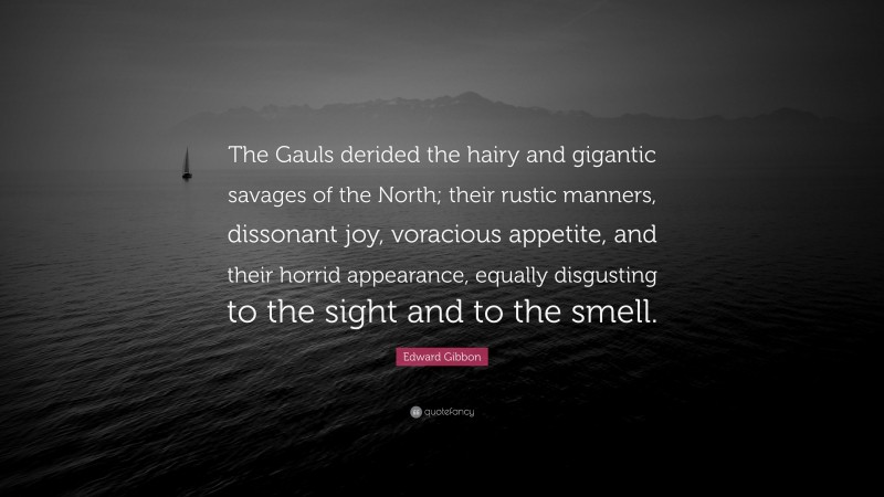 Edward Gibbon Quote: “The Gauls derided the hairy and gigantic savages of the North; their rustic manners, dissonant joy, voracious appetite, and their horrid appearance, equally disgusting to the sight and to the smell.”