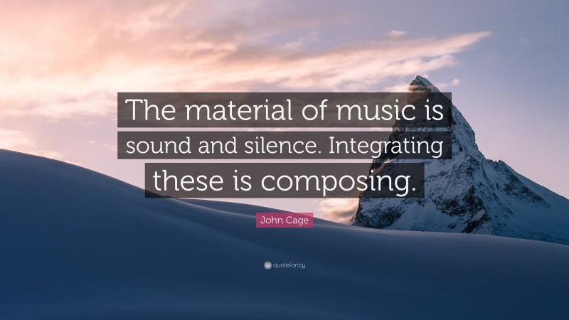 John Cage Quote: “The material of music is sound and silence. Integrating these is composing.”