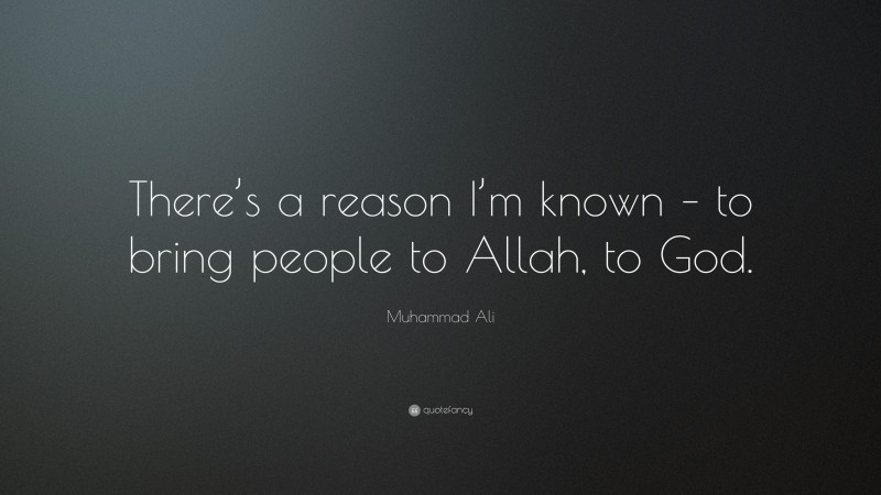 Muhammad Ali Quote: “There’s a reason I’m known – to bring people to Allah, to God.”