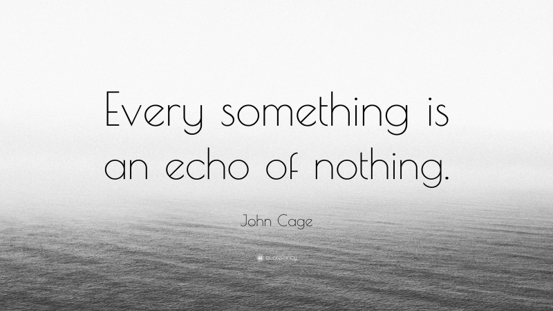 John Cage Quote: “Every something is an echo of nothing.”