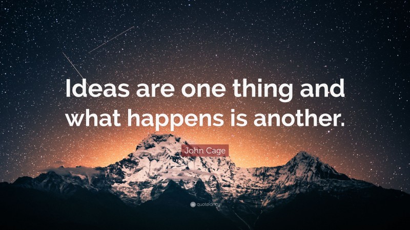 John Cage Quote: “Ideas are one thing and what happens is another.”
