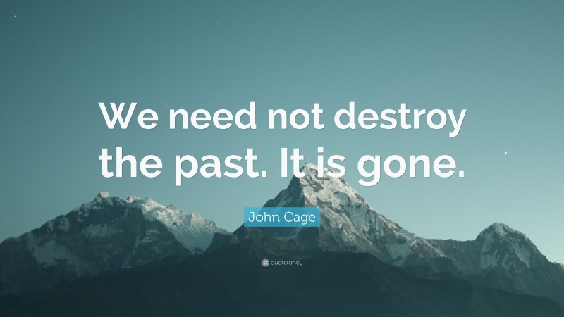 John Cage Quote: “We need not destroy the past. It is gone.”