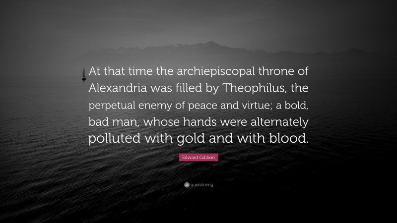 Edward Gibbon Quote: “At that time the archiepiscopal throne of Alexandria was filled by Theophilus, the perpetual enemy of peace and virtue; a bold, bad man, whose hands were alternately polluted with gold and with blood.”