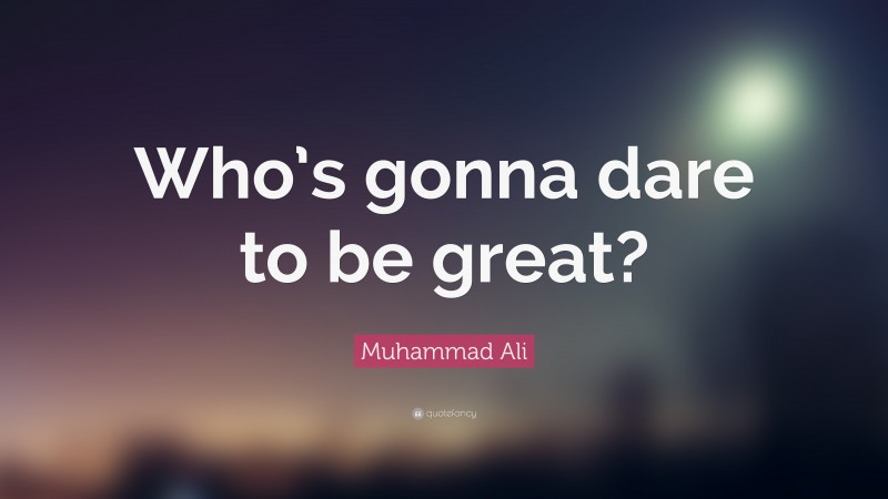 Muhammad Ali Quote: “Who’s gonna dare to be great?”