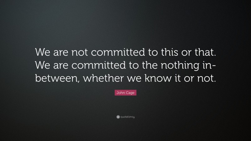 John Cage Quote: “We are not committed to this or that. We are committed to the nothing in-between, whether we know it or not.”