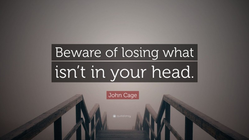 John Cage Quote: “Beware of losing what isn’t in your head.”