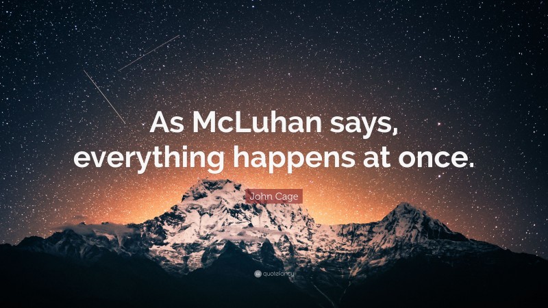John Cage Quote: “As McLuhan says, everything happens at once.”