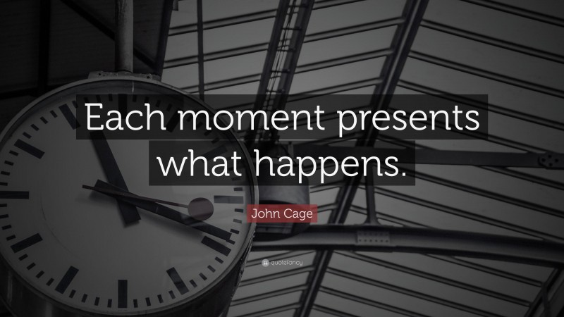 John Cage Quote: “Each moment presents what happens.”