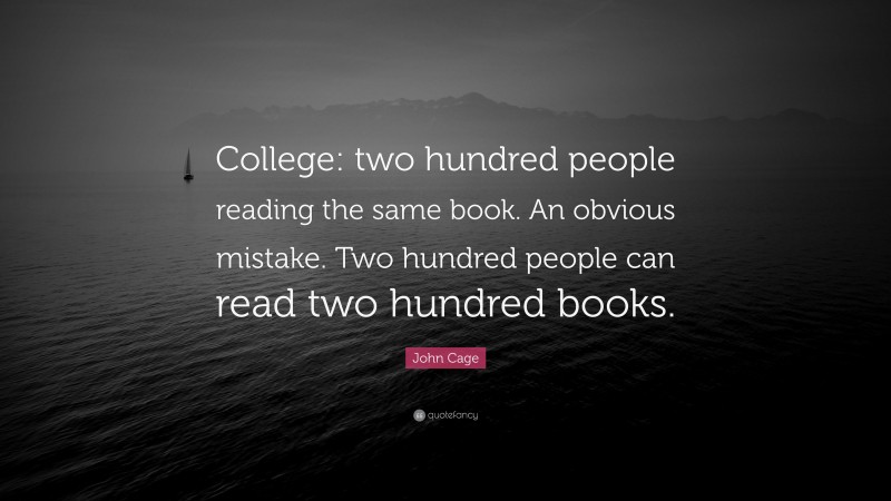 John Cage Quote: “College: two hundred people reading the same book. An obvious mistake. Two hundred people can read two hundred books.”