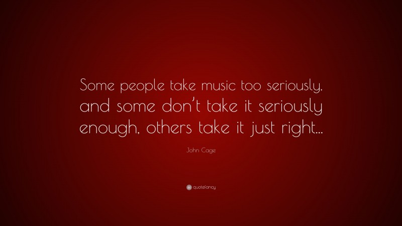 John Cage Quote: “Some people take music too seriously, and some don’t take it seriously enough, others take it just right...”