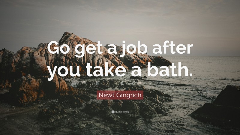 Newt Gingrich Quote: “Go get a job after you take a bath.”