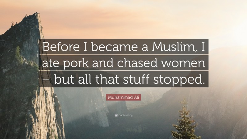 Muhammad Ali Quote: “Before I became a Muslim, I ate pork and chased women – but all that stuff stopped.”