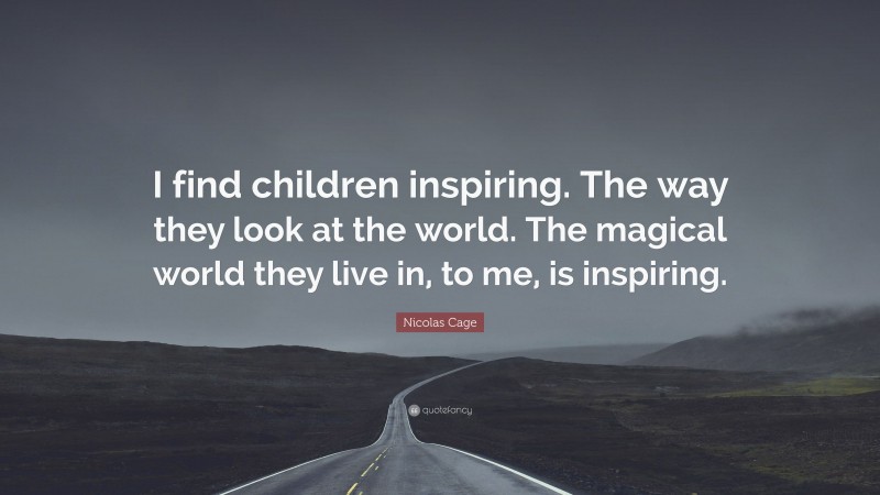 Nicolas Cage Quote: “I find children inspiring. The way they look at the world. The magical world they live in, to me, is inspiring.”