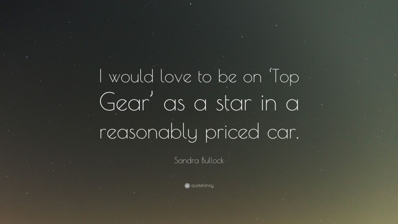 Sandra Bullock Quote: “I would love to be on ‘Top Gear’ as a star in a reasonably priced car.”