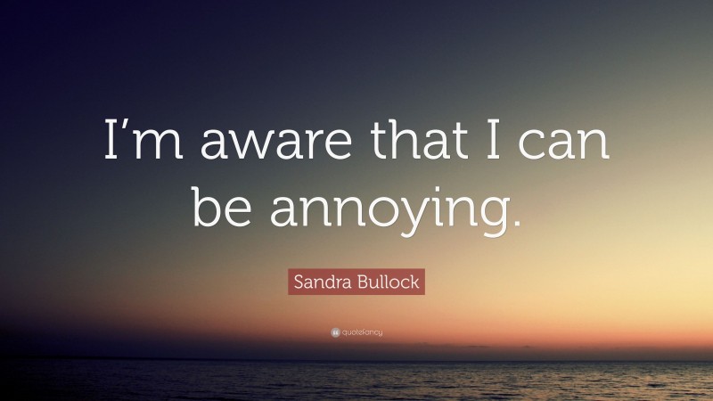 Sandra Bullock Quote: “I’m aware that I can be annoying.”