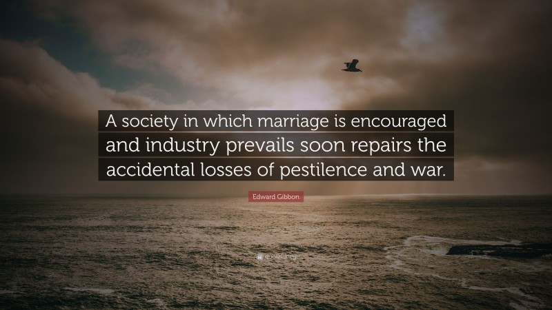 Edward Gibbon Quote: “A society in which marriage is encouraged and industry prevails soon repairs the accidental losses of pestilence and war.”