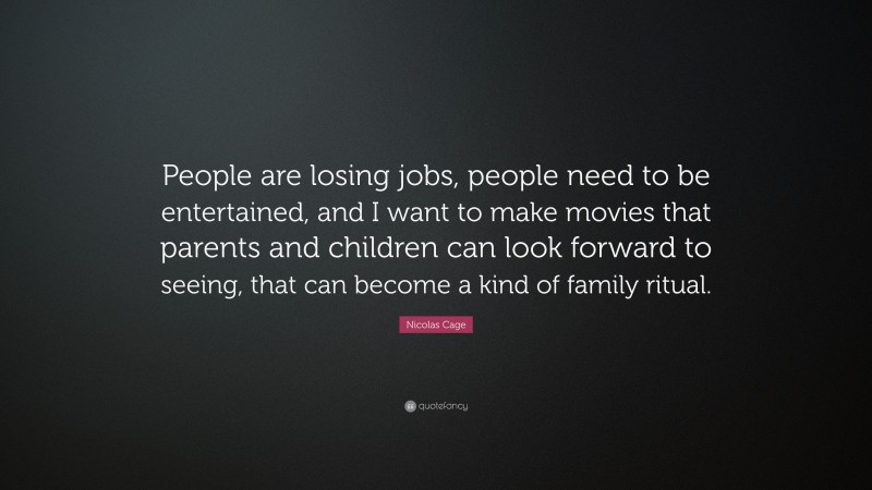 Nicolas Cage Quote: “People are losing jobs, people need to be entertained, and I want to make movies that parents and children can look forward to seeing, that can become a kind of family ritual.”