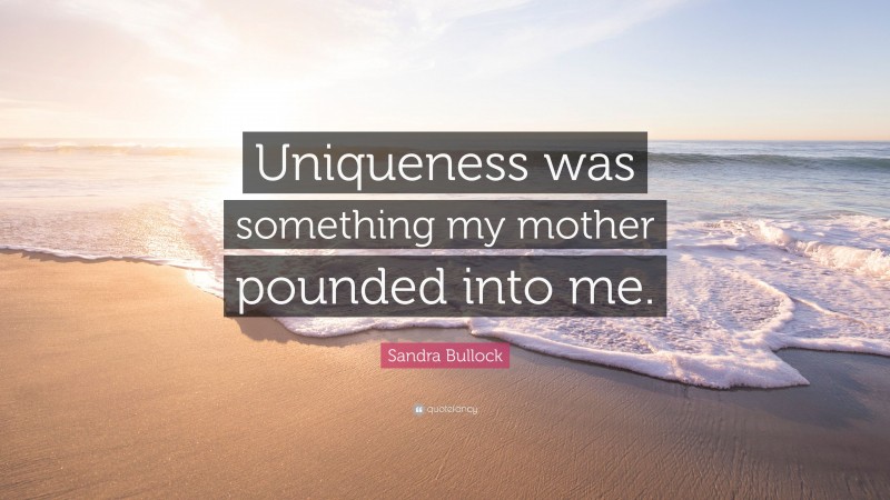 Sandra Bullock Quote: “Uniqueness was something my mother pounded into me.”