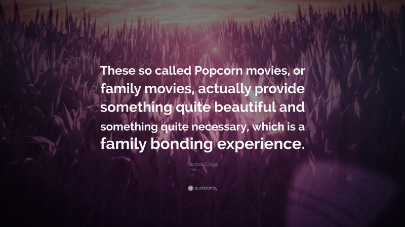 Nicolas Cage Quote: “These so called Popcorn movies, or family movies, actually provide something quite beautiful and something quite necessary, which is a family bonding experience.”