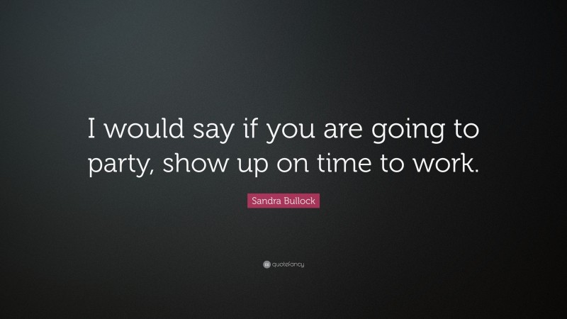 Sandra Bullock Quote: “I would say if you are going to party, show up on time to work.”