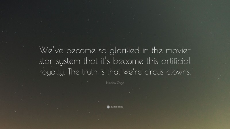 Nicolas Cage Quote: “We’ve become so glorified in the movie-star system that it’s become this artificial royalty. The truth is that we’re circus clowns.”