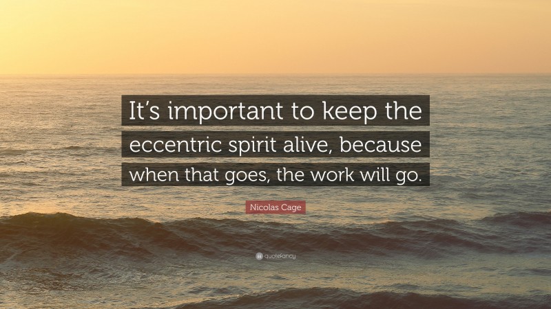 Nicolas Cage Quote: “It’s important to keep the eccentric spirit alive, because when that goes, the work will go.”