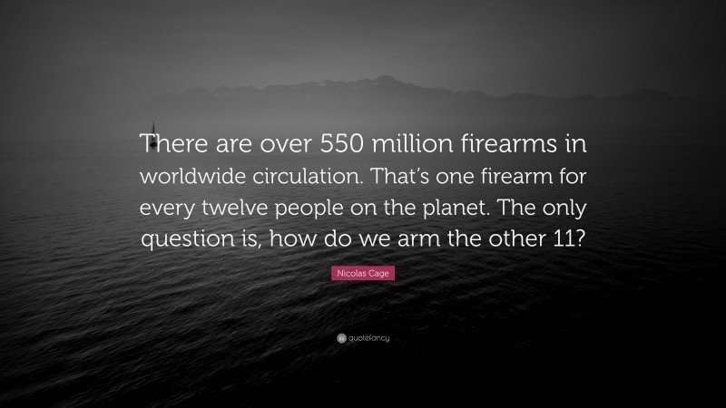 Nicolas Cage Quote: “There are over 550 million firearms in worldwide circulation. That’s one firearm for every twelve people on the planet. The only question is, how do we arm the other 11?”
