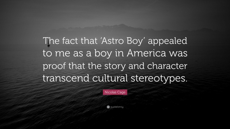 Nicolas Cage Quote: “The fact that ‘Astro Boy’ appealed to me as a boy in America was proof that the story and character transcend cultural stereotypes.”