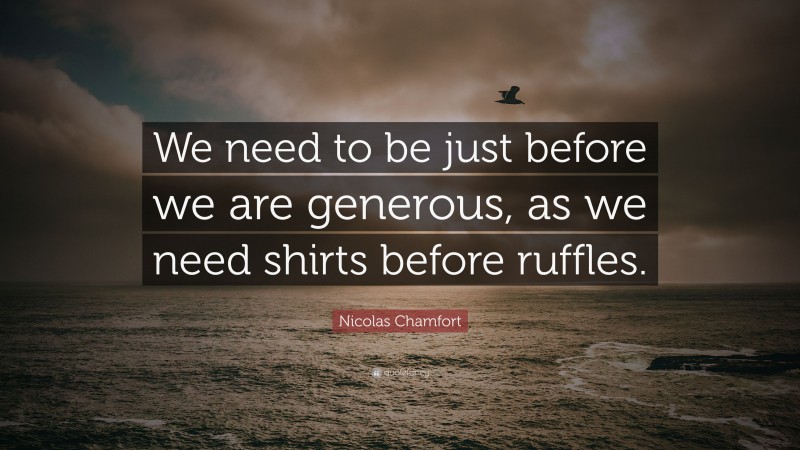 Nicolas Chamfort Quote: “We need to be just before we are generous, as we need shirts before ruffles.”